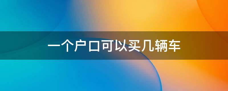 一个户口可以买几辆车 一个户口本可以有几辆车