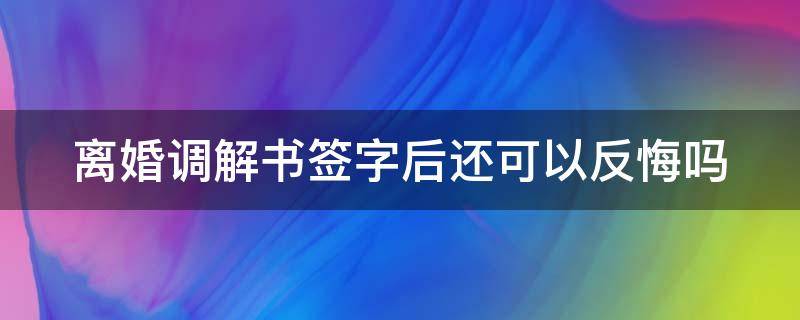 离婚调解书签字后还可以反悔吗