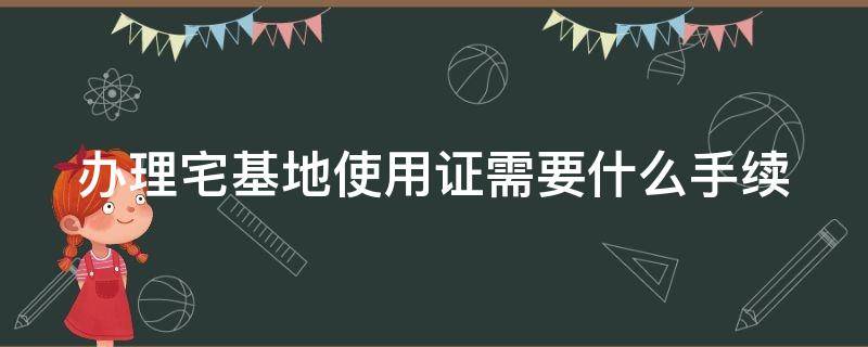 办理宅基地使用证需要什么手续（申请办理宅基地使用证）