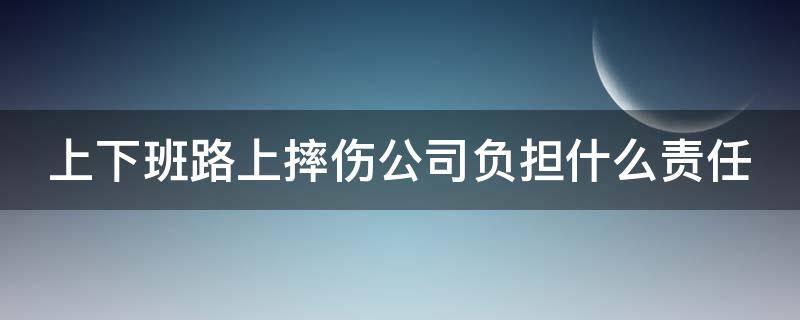 上下班路上摔伤公司负担什么责任（上下班路上摔伤公司有责任吗）