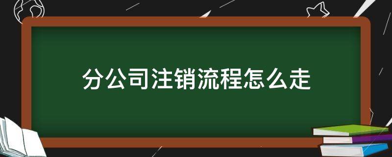 分公司注销流程怎么走 分公司简易注销公司流程