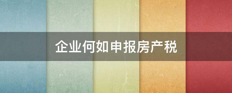 企业何如申报房产税（企业申报房产税需要什么材料）