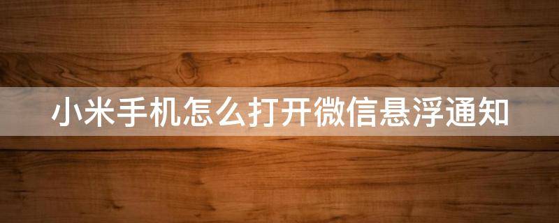 小米手机怎么打开微信悬浮通知（小米手机怎么开启微信悬浮窗）