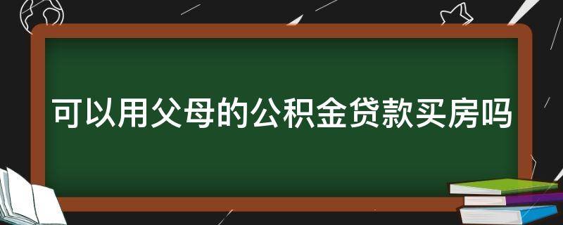 可以用父母的公积金贷款买房吗 子女可以用父母的公积金贷款买房吗