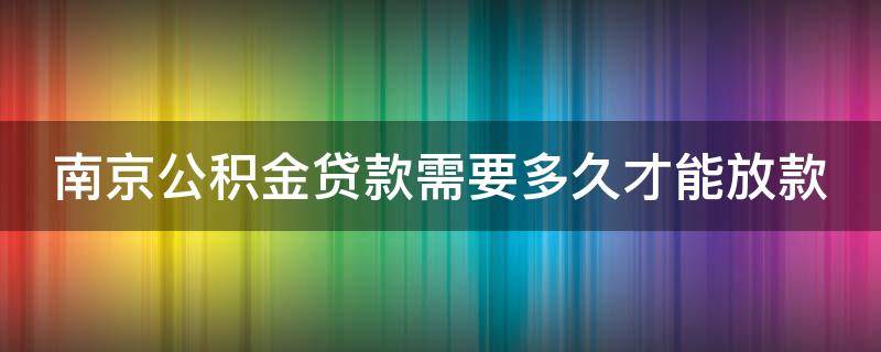 南京公积金贷款需要多久才能放款（南京市公积金贷款大概多久才能下款）