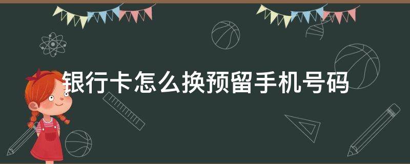 银行卡怎么换预留手机号码（银行卡怎么换预留手机号码工商银行）