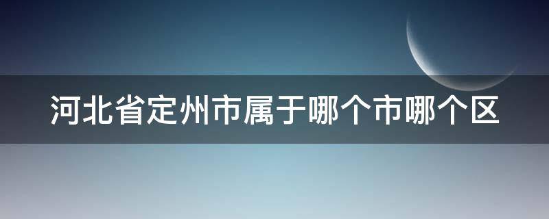 河北省定州市属于哪个市哪个区（河北省定州市属于哪个市哪个区,邮政编码）