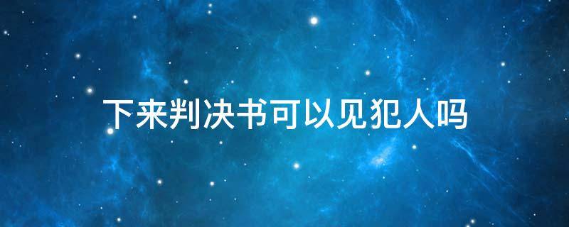 下来判决书可以见犯人吗 法院判决后可以见犯人吗