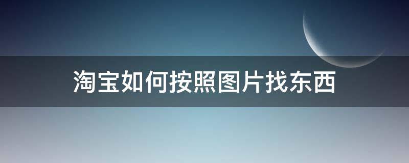 淘宝如何按照图片找东西 怎么通过图片在淘宝中搜东西