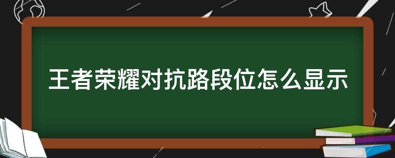 王者荣耀对抗路段位怎么显示 王者荣耀如何显示对抗路段位