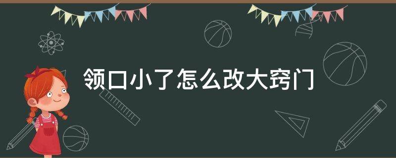 领口小了怎么改大窍门（领口小了 怎么改）