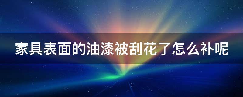 家具表面的油漆被刮花了怎么补呢 家具油漆被刮花怎么办