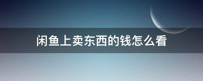 闲鱼上卖东西的钱怎么看 闲鱼上怎么看卖了多少东西