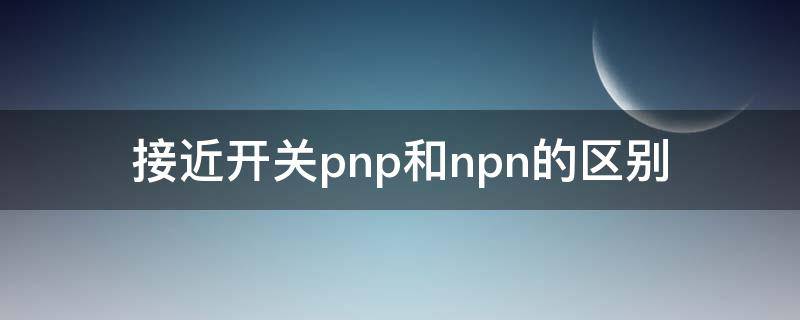 接近开关pnp和npn的区别（接近开关pnp和npn的区别,工作原理）