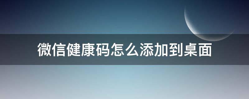 微信健康码怎么添加到桌面（微信健康码怎么添加到桌面上）