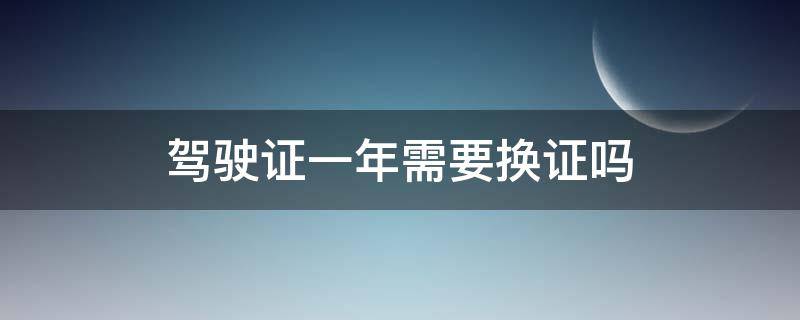 驾驶证一年需要换证吗 驾驶证一年之后需要换证吗