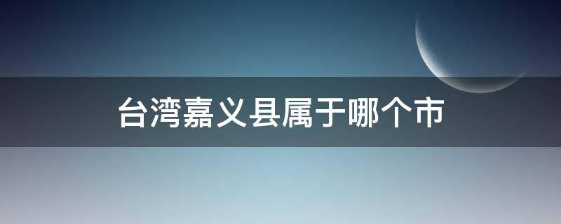 台湾嘉义县属于哪个市 嘉义市属于台南吗