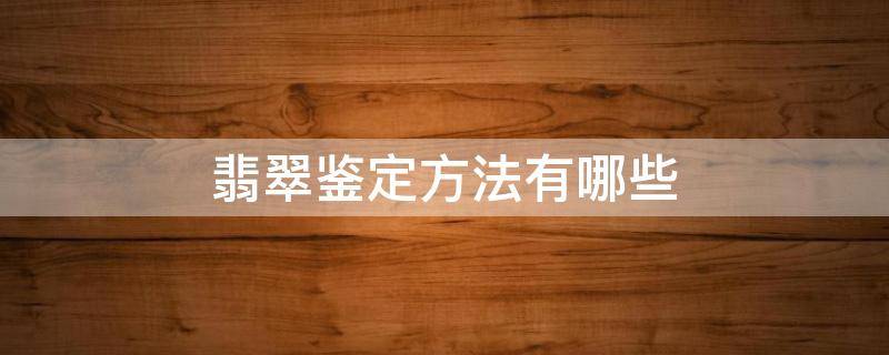 翡翠鉴定方法有哪些 翡翠的基本鉴定方法