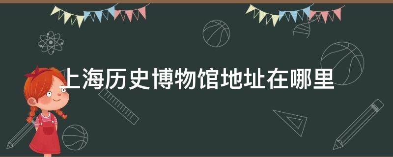 上海历史博物馆地址在哪里 上海历史博物馆在哪条路