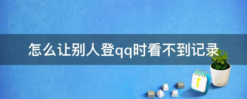 怎么让别人登qq时看不到记录 怎么让别人登qq时看不到记录手机版