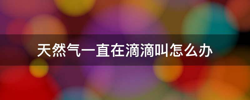 天然气一直在滴滴叫怎么办（天然气一直在滴滴叫怎么办显示54321）