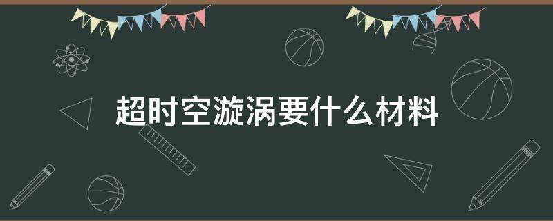 超时空漩涡要什么材料 超时空漩涡要什么材料2021