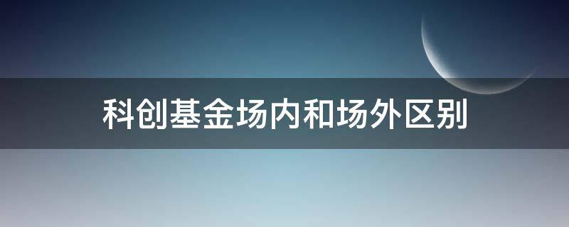 科创基金场内和场外区别 科创板基金场内和场外