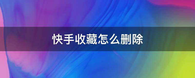 快手收藏怎么删除 快手收藏怎么删除全部