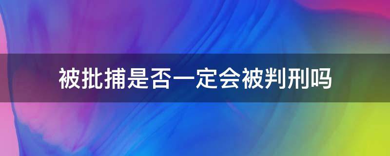 被批捕是否一定会被判刑吗（是不是批捕了就一定会被判刑）