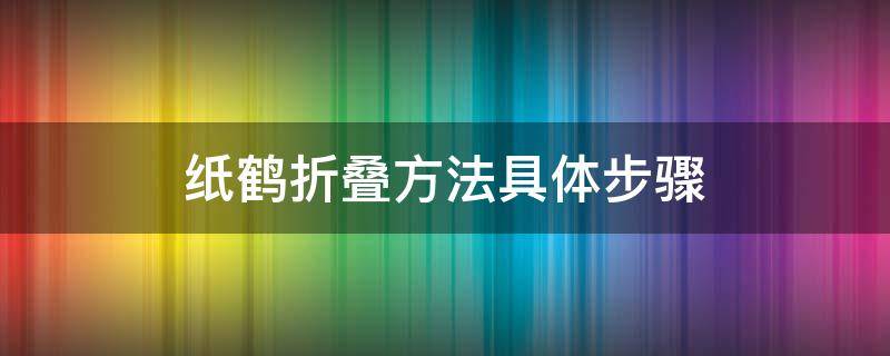 纸鹤折叠方法具体步骤（纸鹤的折叠方法和步骤）