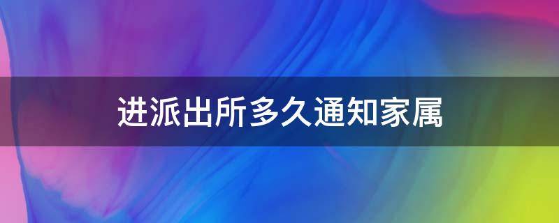 进派出所多久通知家属（进派出所多久通知家属去领人）