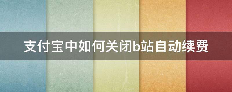 支付宝中如何关闭b站自动续费 b站怎么取消自动续费