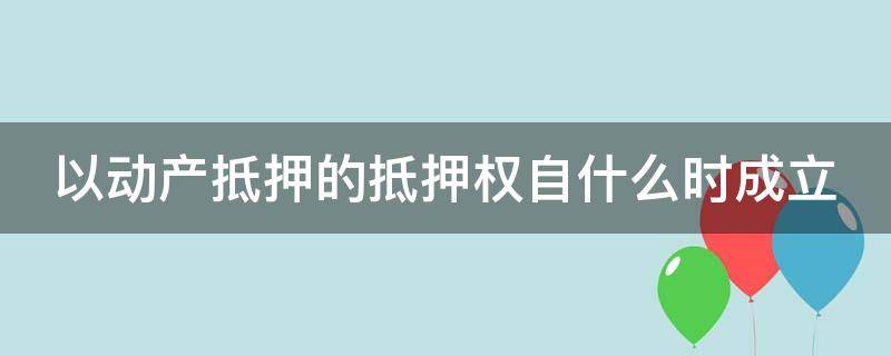 以动产抵押的抵押权自什么时成立 以动产抵押的,动产抵押的抵押权自(设立