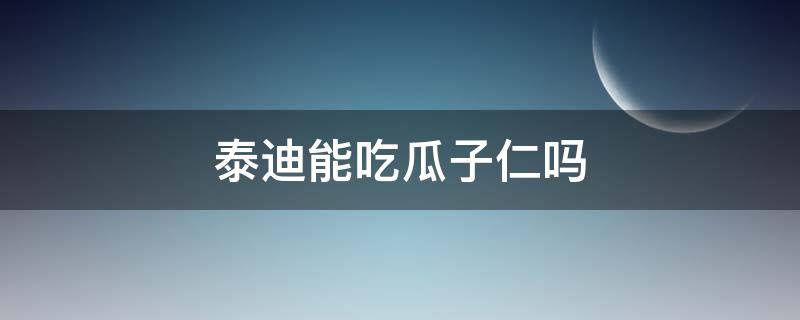 泰迪能吃瓜子仁吗（泰迪能吃南瓜子仁吗）