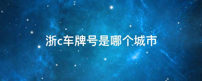 浙c车牌号是哪个城市（浙C车牌号是哪个城市区号）