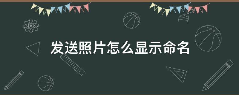 发送照片怎么显示命名（发送照片怎么显示命名QQ邮箱）