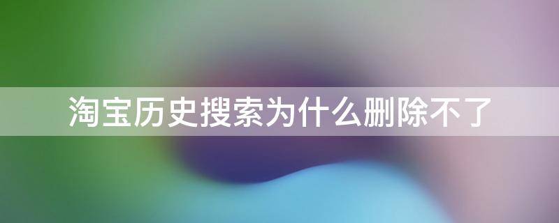 淘宝历史搜索为什么删除不了 怎么把淘宝的搜索历史记录删掉