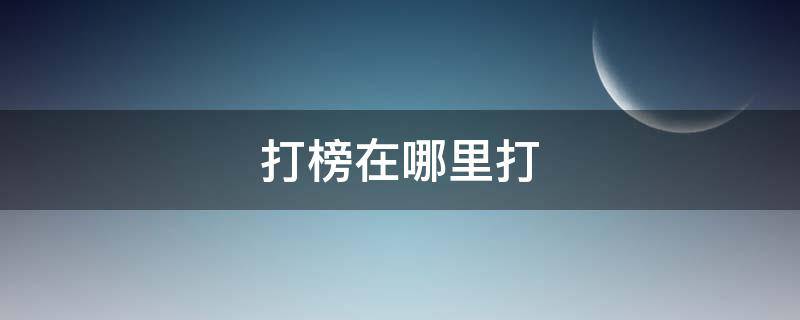 打榜在哪里打（打榜在哪里打榜）