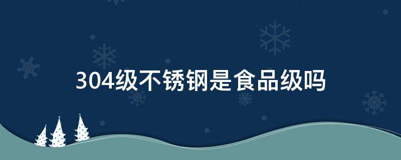 304级不锈钢是食品级吗（304不锈钢是否是食品级）