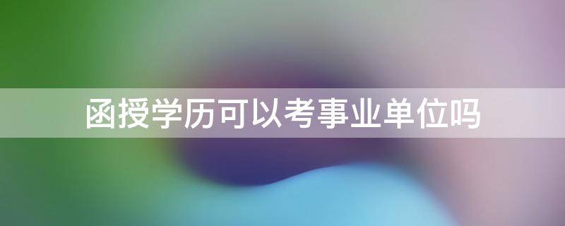 函授学历可以考事业单位吗（函授本科学历可以考事业单位吗）