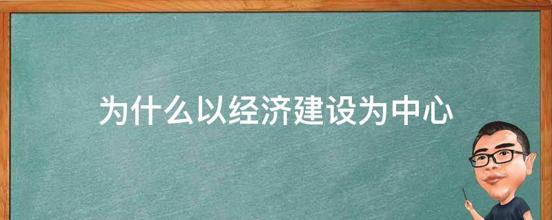 为什么以经济建设为中心 为什么以经济建设为中心不等同于以经济发展为中心