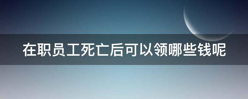 在职员工死亡后可以领哪些钱呢 在职员工死亡有丧葬费吗