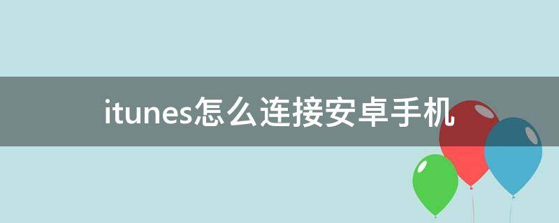 itunes怎么连接安卓手机（安卓手机itunes怎么用）