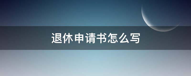 退休申请书怎么写 退休申请书怎么写个人模板