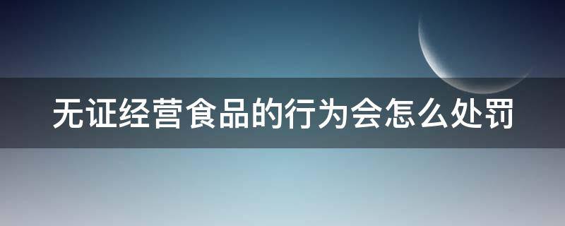 无证经营食品的行为会怎么处罚（无证无照经营食品怎么处罚）