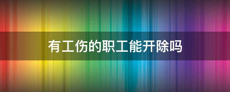 有工伤的职工能开除吗 受工伤单位可以开除吗