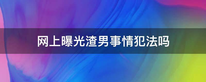 网上曝光渣男事情犯法吗（曝光渣男且为事实违法吗）