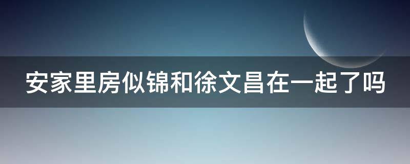 安家里房似锦和徐文昌在一起了吗 安家中房似锦和徐文昌第几集在一起的