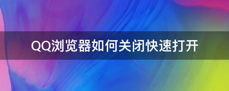 QQ浏览器如何关闭快速打开 怎么关闭QQ浏览器的快应用