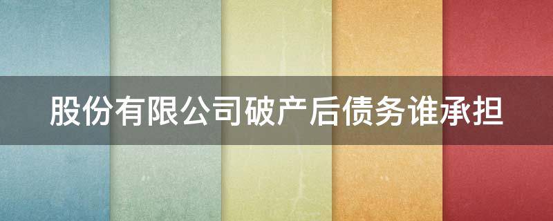 股份有限公司破产后债务谁承担（股份有限公司破产后债务谁承担视频）